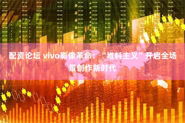 配资论坛 vivo影像革命：“堆料主义”开启全场景创作新时代