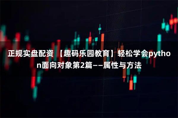 正规实盘配资 【趣码乐园教育】轻松学会python面向对象第2篇——属性与方法