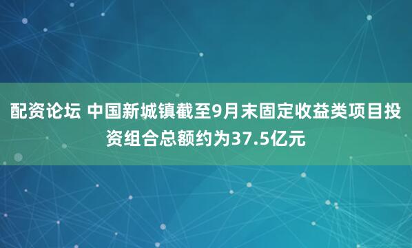 配资论坛 中国新城镇截至9月末固定收益类项目投资组合总额约为37.5亿元