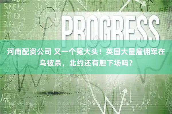 河南配资公司 又一个冤大头！英国大量雇佣军在乌被杀，北约还有胆下场吗？