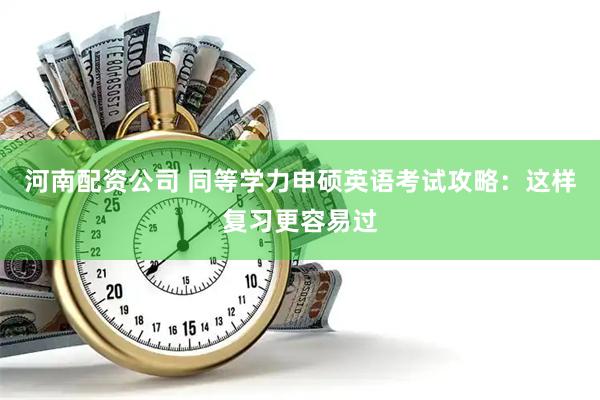 河南配资公司 同等学力申硕英语考试攻略：这样复习更容易过