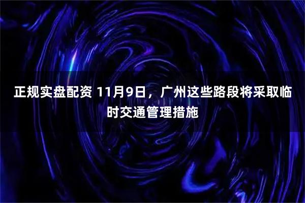 正规实盘配资 11月9日，广州这些路段将采取临时交通管理措施
