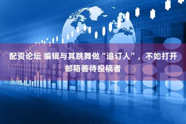 配资论坛 编辑与其跳舞做“追订人”，不如打开邮箱善待投稿者