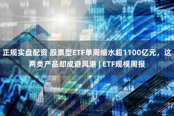 正规实盘配资 股票型ETF单周缩水超1100亿元，这两类产品却成避风港 | ETF规模周报