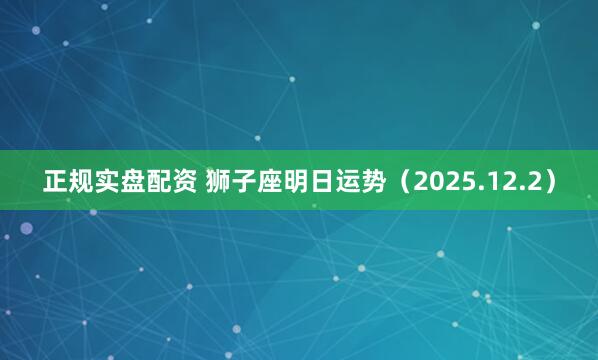 正规实盘配资 狮子座明日运势（2025.12.2）