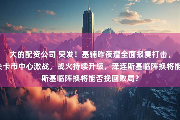 大的配资公司 突发！基辅昨夜遭全面报复打击，康斯坦丁诺夫卡市中心激战，战火持续升级，泽连斯基临阵换将能否挽回败局？