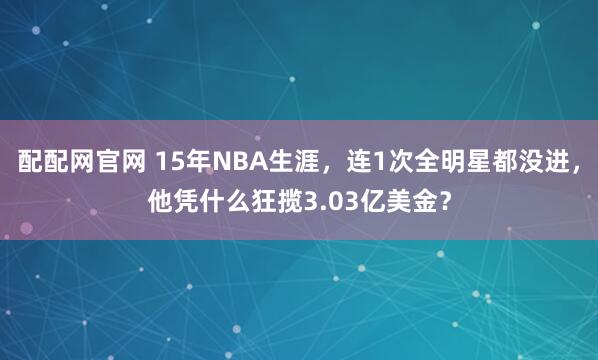 配配网官网 15年NBA生涯，连1次全明星都没进，他凭什么狂揽3.03亿美金？