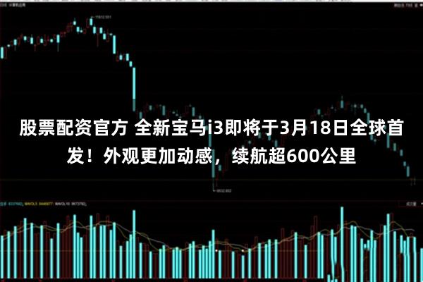 股票配资官方 全新宝马i3即将于3月18日全球首发！外观更加动感，续航超600公里