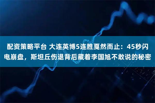 配资策略平台 大连英博5连胜戛然而止：45秒闪电崩盘，斯坦丘伤退背后藏着李国旭不敢说的秘密