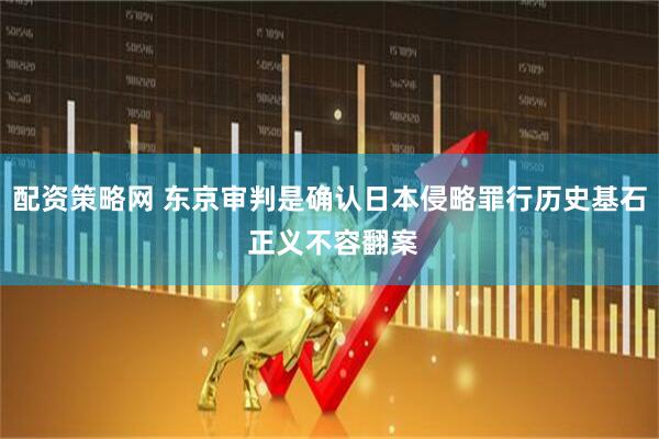 配资策略网 东京审判是确认日本侵略罪行历史基石 正义不容翻案