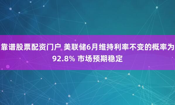 靠谱股票配资门户 美联储6月维持利率不变的概率为92.8% 市场预期稳定