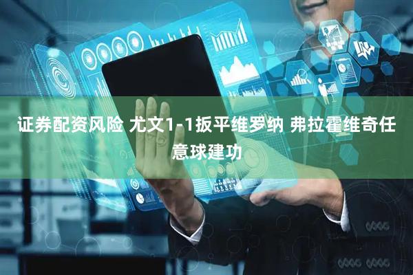 证券配资风险 尤文1-1扳平维罗纳 弗拉霍维奇任意球建功