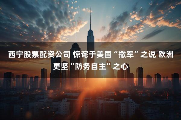 西宁股票配资公司 惊诧于美国“撤军”之说 欧洲更坚“防务自主”之心