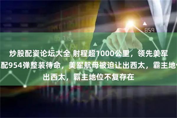 炒股配资论坛大全 射程超1000公里，领先美军5倍，53舰配954弹整装待命，美军航母被迫让出西太，霸主地位不复存在