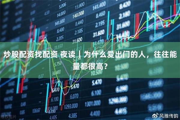 炒股配资找配资 夜读｜为什么爱出门的人，往往能量都很高？